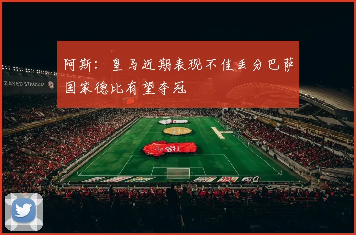 阿斯：皇马近期表现不佳丢分巴萨国家德比有望夺冠