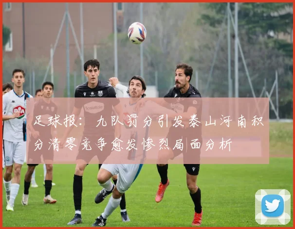 足球报：九队罚分引发泰山河南积分清零竞争愈发惨烈局面分析