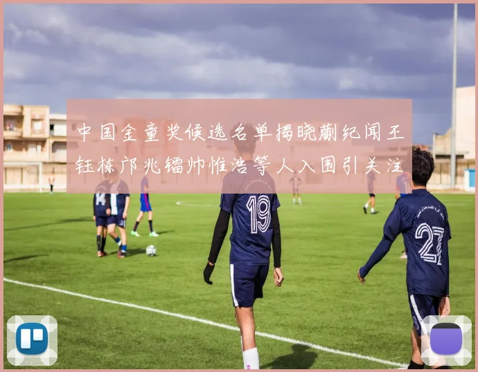 中国金童奖候选名单揭晓蒯纪闻王钰栋邝兆镭帅惟浩等人入围引关注