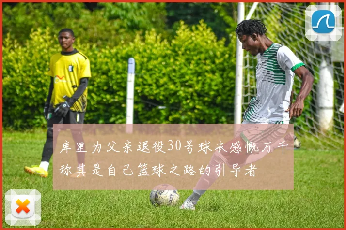 库里为父亲退役30号球衣感慨万千称其是自己篮球之路的引导者