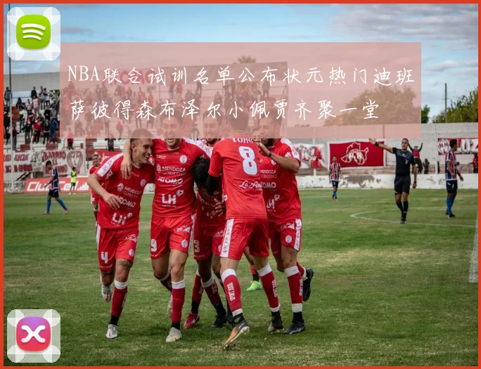 NBA联合试训名单公布状元热门迪班萨彼得森布泽尔小佩贾齐聚一堂