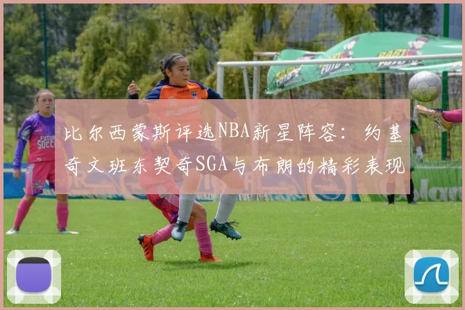 比尔西蒙斯评选NBA新星阵容：约基奇文班东契奇SGA与布朗的精彩表现