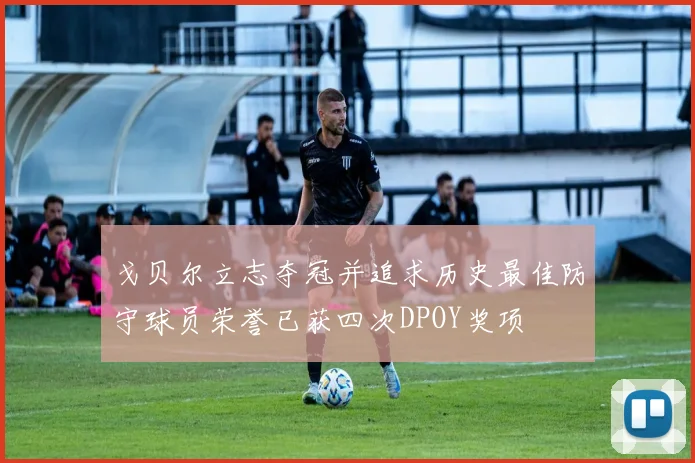 戈贝尔立志夺冠并追求历史最佳防守球员荣誉已获四次DPOY奖项