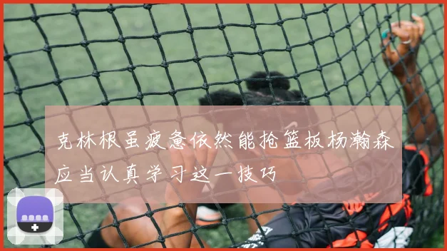 克林根虽疲惫依然能抢篮板杨瀚森应当认真学习这一技巧