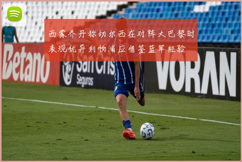 西蒙乔丹称切尔西在对阵大巴黎时表现优异利物浦应借鉴蓝军经验