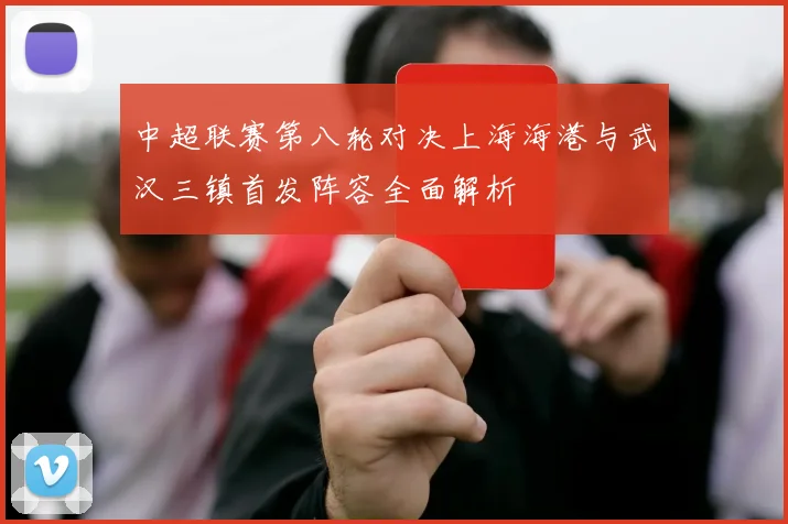 中超联赛第八轮对决上海海港与武汉三镇首发阵容全面解析