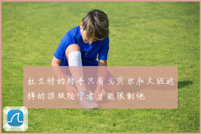 杜兰特的对手只有戈贝尔和文班这样的顶级防守者才能限制他