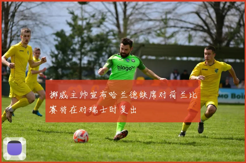 挪威主帅宣布哈兰德缺席对荷兰比赛将在对瑞士时复出