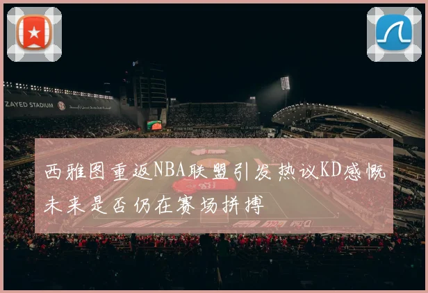 西雅图重返NBA联盟引发热议KD感慨未来是否仍在赛场拼搏