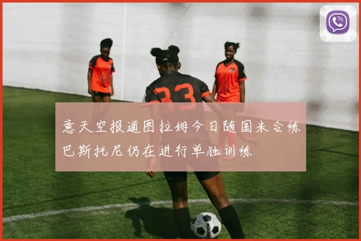 意天空报道图拉姆今日随国米合练巴斯托尼仍在进行单独训练