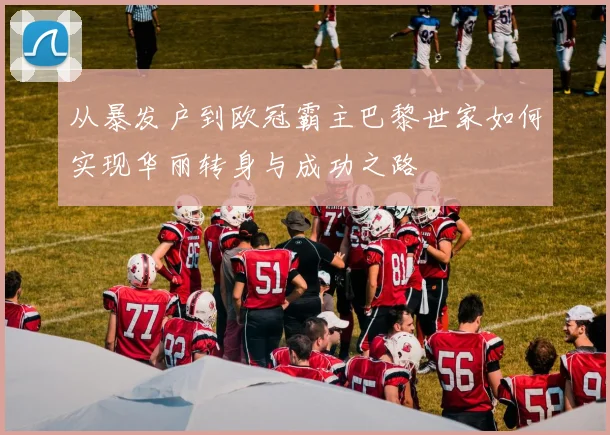 从暴发户到欧冠霸主巴黎世家如何实现华丽转身与成功之路
