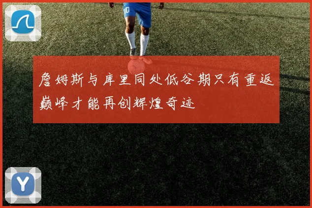 詹姆斯与库里同处低谷期只有重返巅峰才能再创辉煌奇迹