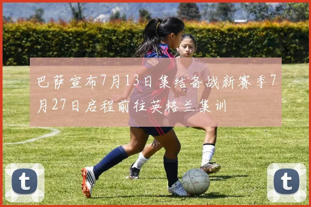巴萨宣布7月13日集结备战新赛季7月27日启程前往英格兰集训