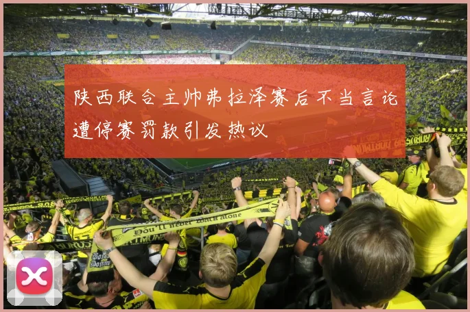 陕西联合主帅弗拉泽赛后不当言论遭停赛罚款引发热议