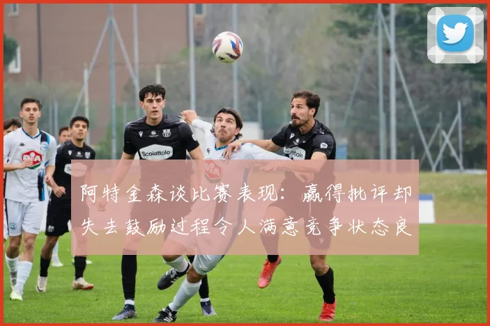 阿特金森谈比赛表现：赢得批评却失去鼓励过程令人满意竞争状态良好