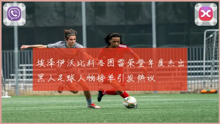 埃泽伊沃比科洛图雷荣登年度杰出黑人足球人物榜单引发热议