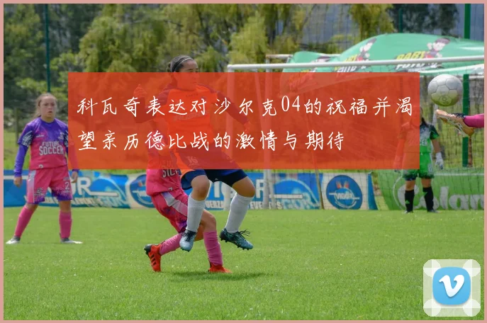 科瓦奇表达对沙尔克04的祝福并渴望亲历德比战的激情与期待