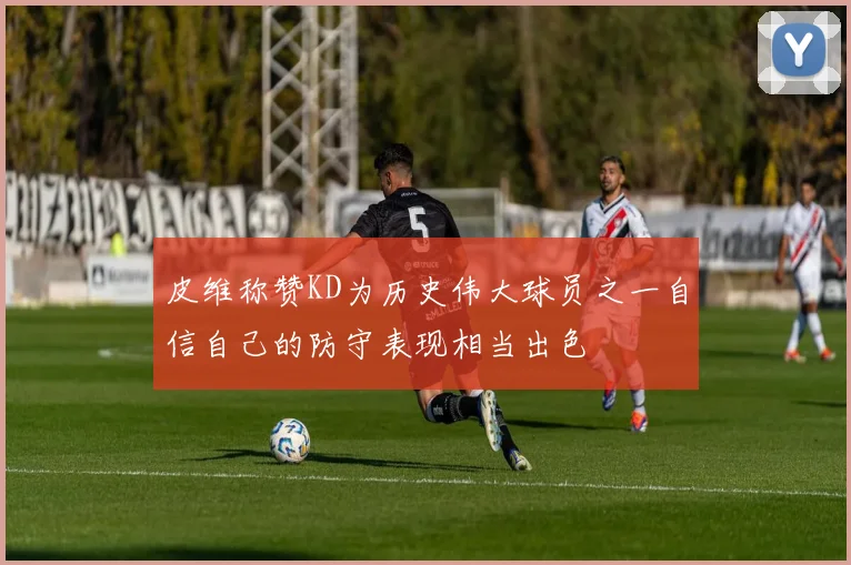 皮维称赞KD为历史伟大球员之一自信自己的防守表现相当出色