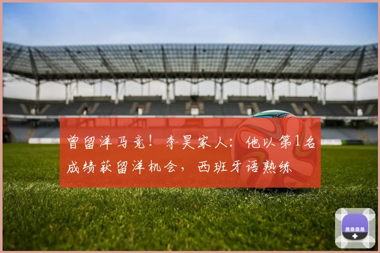 曾留洋马竞！李昊家人：他以第1名成绩获留洋机会，西班牙语熟练