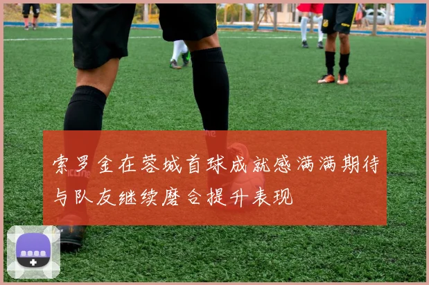 索罗金在蓉城首球成就感满满期待与队友继续磨合提升表现