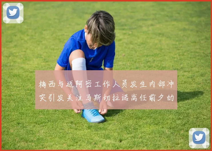 梅西与迈阿密工作人员发生内部冲突引发关注马斯切拉诺离任前夕的紧张局势