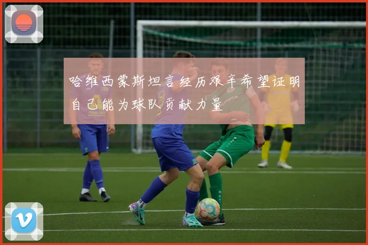 哈维西蒙斯坦言经历艰辛希望证明自己能为球队贡献力量