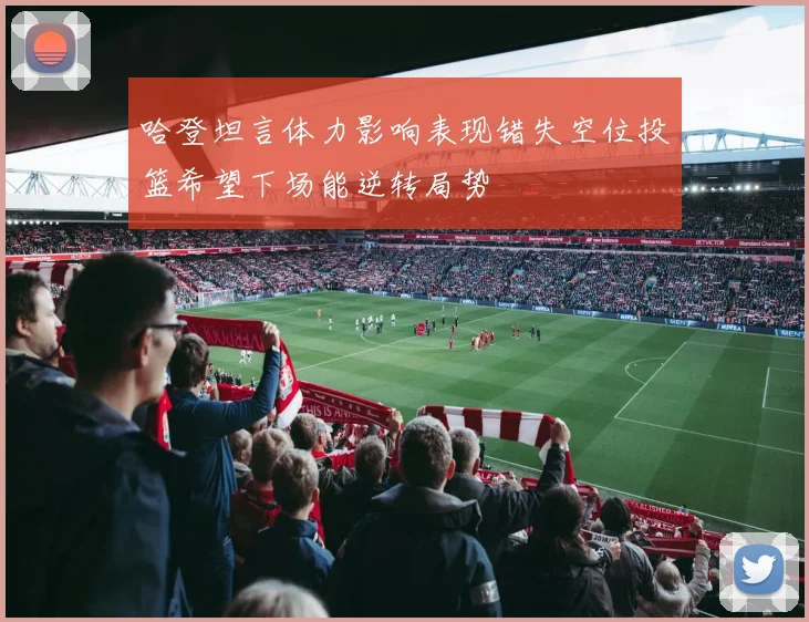 哈登坦言体力影响表现错失空位投篮希望下场能逆转局势